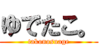 ゆでたこ。 (takonosuage)