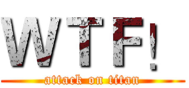 ＷＴＦ！ (attack on titan)