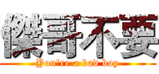 傑哥不要 (You're a bad boy)