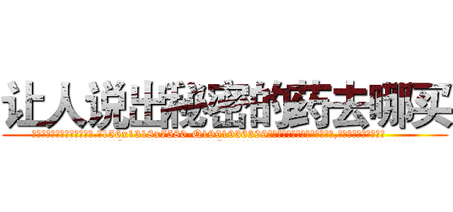 让人说出秘密的药去哪买 (让人说出秘密的药去哪买【电.话156x1318x7580-Q1991936399鑫宏药业】我们做的是长期生意,靠的是老客户长期支持
参考消息网2月20日报道 韩媒称，“剩女多、离婚率高的城市，房价一定会上涨。”这是中国经济学家金岩石2016年12月参加在上海举行的房地产相关论坛时说的话。
)