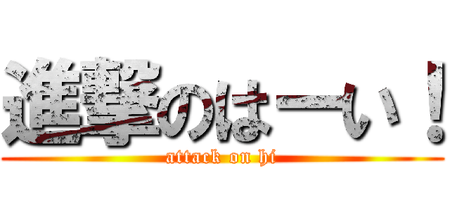 進撃のはーい！ (attack on hi)