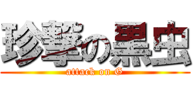 珍撃の黒虫 (attack on G)