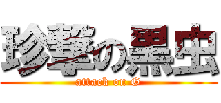 珍撃の黒虫 (attack on G)