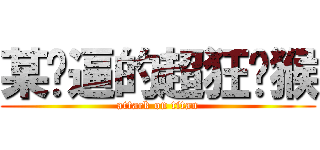 某傻逼的超狂战猴 (attack on titan)