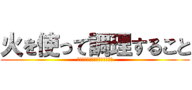火を使って調理すること (〜サイエンス探求で学んだこと〜)