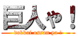 巨人や！ (dekkai ossan ya !)