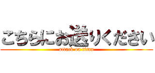こちらにお送りください (attack on titan)