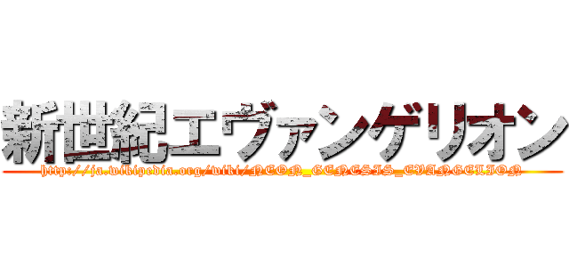 新世紀エヴァンゲリオン (http://ja.wikipedia.org/wiki/NEON_GENESIS_EVANGELION)