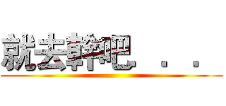 就去幹吧．．． ()