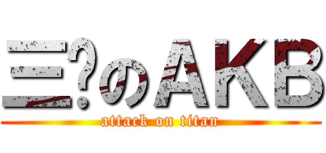 三爷のＡＫＢ (attack on titan)