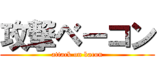 攻撃ベーコン (attack on bacon)
