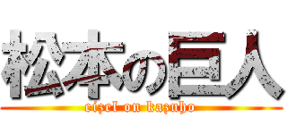 松本の巨人 (eizel on kazuho)