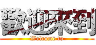 歡迎來到 (Welcome to)