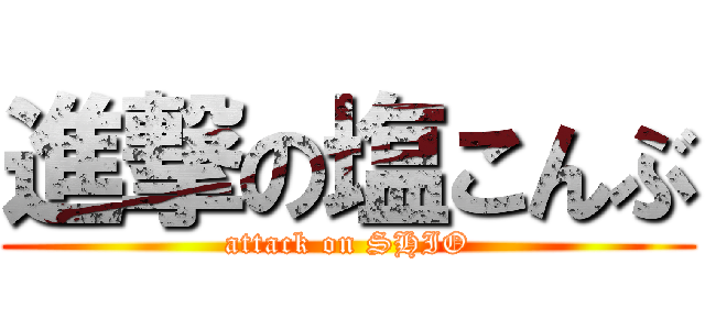 進撃の塩こんぶ (attack on SHIO)