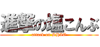 進撃の塩こんぶ (attack on SHIO)