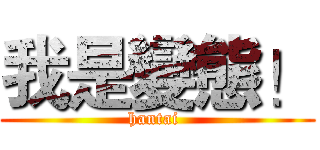 我是變態！ (hantai )