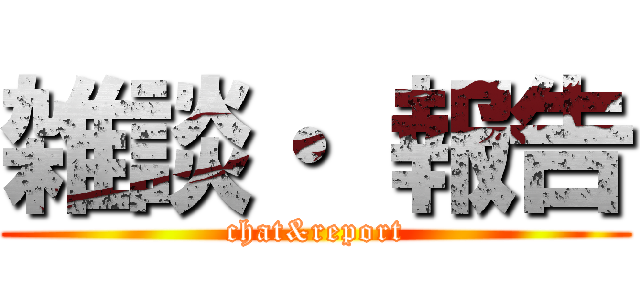 雑談・ 報告 (chat&report)