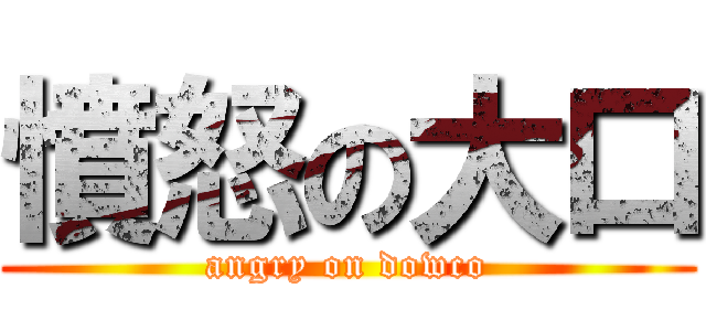 憤怒の大口 (angry on dowco)