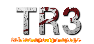 ＴＲ３ (takeru.ryo.ryo.ryoga)