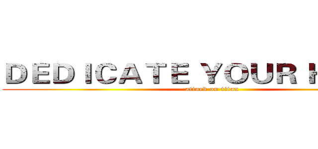 ＤＥＤＩＣＡＴＥ ＹＯＵＲ ＨＥＡＲＴ (attack on titan)