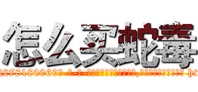 怎么买蛇毒 (怎么买蛇毒【电-186x2687x6963-Q278180069元-吉-药-业】我们做的是长期生意,靠的是老客户长期支持 http://sngk.net/zKxNUE
)