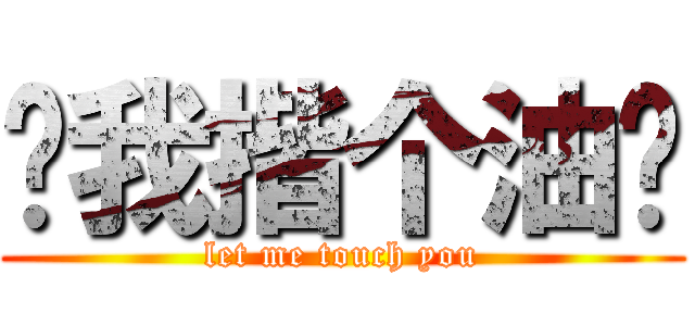让我揩个油吧 (let me touch you)