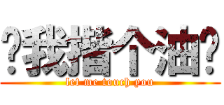 让我揩个油吧 (let me touch you)