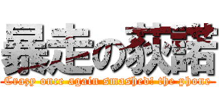 暴走の荻諾 (Crazy once again smashed! the phone)