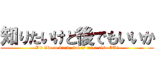 知りたいけど後でもいいか (I'd like to know, but is later also OK?)