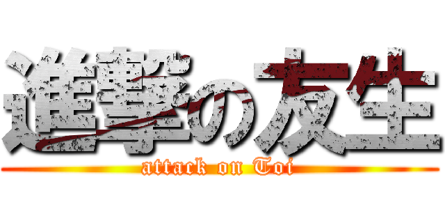 進撃の友生 (attack on Toi)