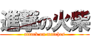 進撃の火柴 (attack on matches)