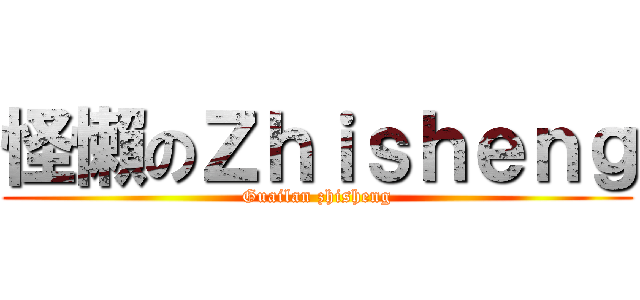 怪懶のＺｈｉｓｈｅｎｇ (Guailan zhisheng)