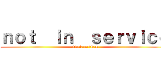 ｎｏｔ  ｉｎ  ｓｅｒｖｉｃｅ (attack on titan)