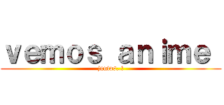 ｖｅｍｏｓ ａｎｉｍｅ  (juntos..?)