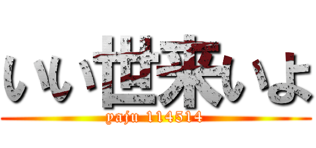 いい世来いよ (yaju 114514)