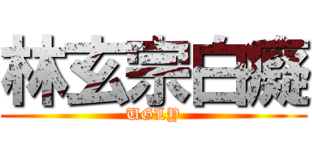 林玄宗白癡 (UGLY)