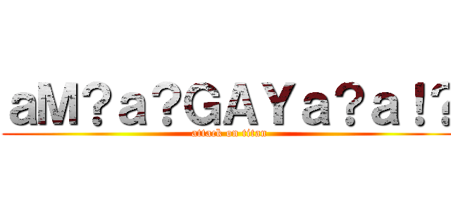 ａＭ？ａ？ＧＡＹａ？ａ！？ (attack on titan)