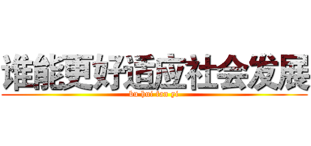 谁能更好适应社会发展 (bu hui fan yi)