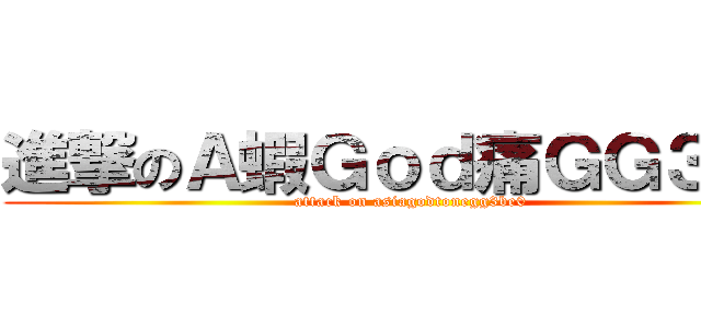 進撃のＡ蝦Ｇｏｄ痛ＧＧ３ｂ０ (attack on asiagodtonegg3be0)