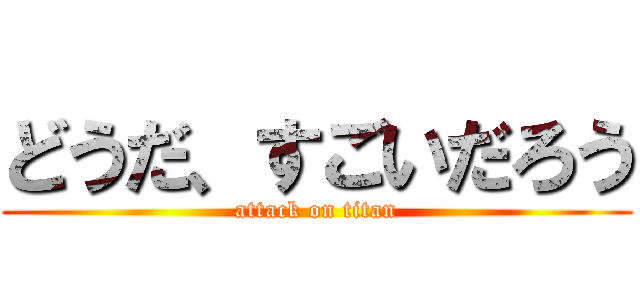 どうだ、すごいだろう (attack on titan)