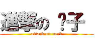 進撃の 脖子  (attack on neck)