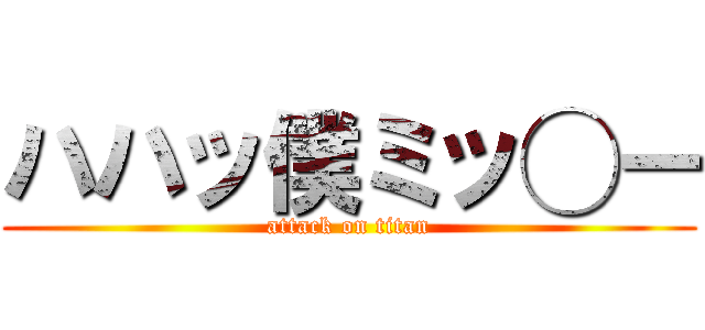 ハハッ僕ミッ◯ー (attack on titan)