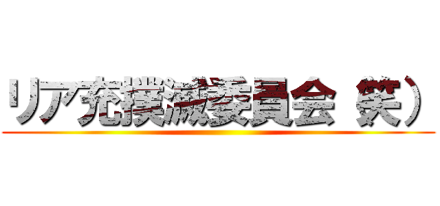 リア充撲滅委員会（笑） ()