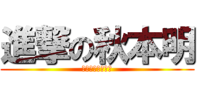進撃の秋本明 (／人◕‿‿◕人＼)