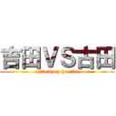 吉田ＶＳ古田 (attack my hearts)