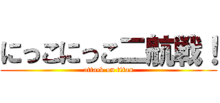 にっこにっこ二航戦！ (attack on titan)