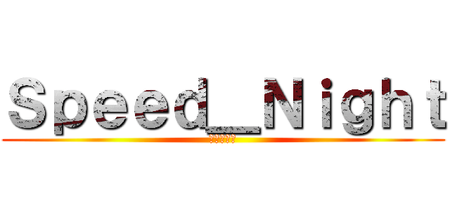 Ｓｐｅｅｄ＿Ｎｉｇｈｔ (進撃の龍哥)