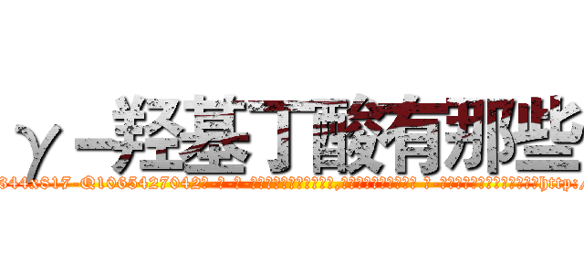 γ－羟基丁酸有那些 (γ-羟基丁酸有那些【电-话151x68344x817-Q1065427042元-吉-药-业】我们做的是长期生意,靠的是老客户长期支持 γ-羟基丁酸有那些在发表了一篇http://sngk.net/jVzLjc

参考消息网我们做的是长期生意,靠的是老客户长期支持也许我们早该意识到，就连鲍勃·霍斯金斯（金球奖戏剧类电影男主角 
)