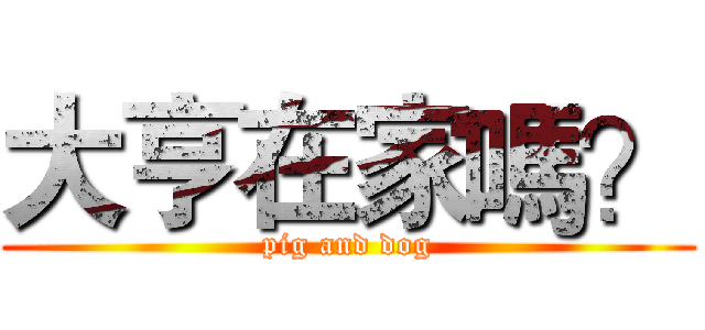 大亨在家嗎？ (pig and dog)