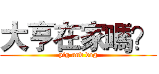 大亨在家嗎？ (pig and dog)